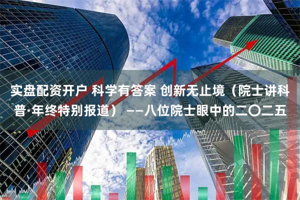 实盘配资开户 科学有答案 创新无止境（院士讲科普·年终特别报道） ——八位院士眼中的二〇二五