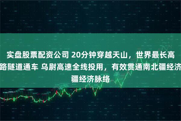 实盘股票配资公司 20分钟穿越天山，世界最长高速公路隧道通车 乌尉高速全线投用，有效贯通南北疆经济脉络