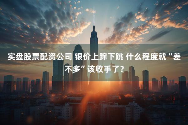 实盘股票配资公司 银价上蹿下跳 什么程度就“差不多”该收手了？