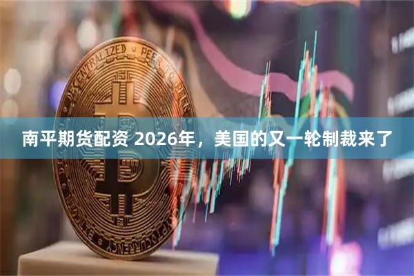 南平期货配资 2026年，美国的又一轮制裁来了