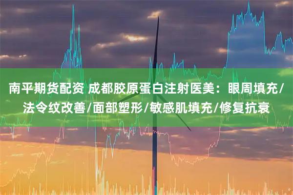 南平期货配资 成都胶原蛋白注射医美：眼周填充/法令纹改善/面部塑形/敏感肌填充/修复抗衰
