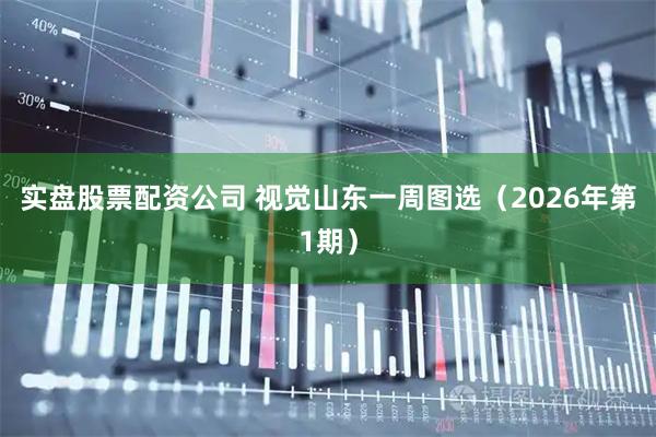 实盘股票配资公司 视觉山东一周图选（2026年第1期）