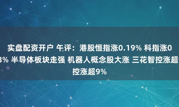 实盘配资开户 午评：港股恒指涨0.19% 科指涨0.58% 半导体板块走强 机器人概念股大涨 三花智控涨超9%