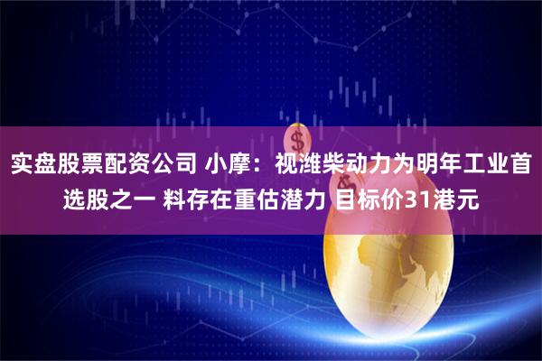 实盘股票配资公司 小摩：视潍柴动力为明年工业首选股之一 料存在重估潜力 目标价31港元