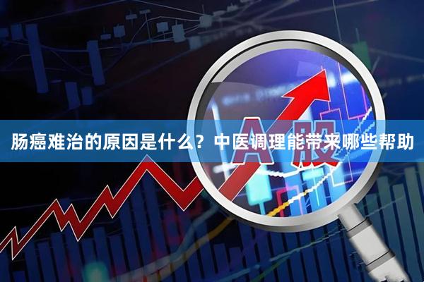 肠癌难治的原因是什么？中医调理能带来哪些帮助