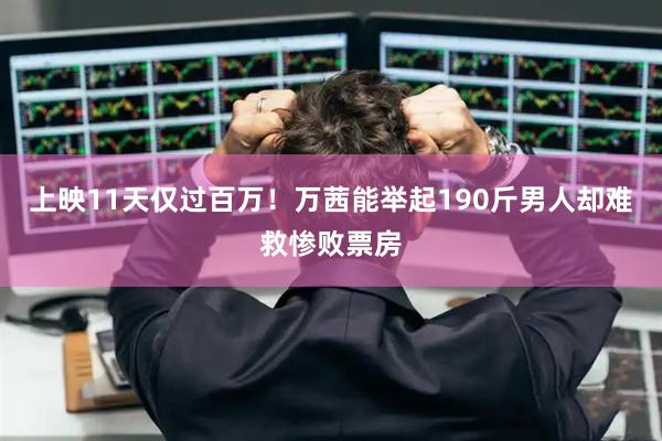 上映11天仅过百万！万茜能举起190斤男人却难救惨败票房