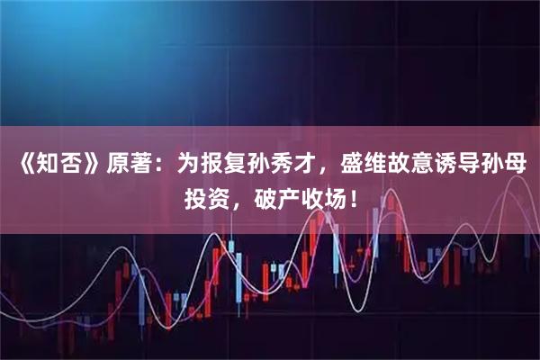 《知否》原著：为报复孙秀才，盛维故意诱导孙母投资，破产收场！